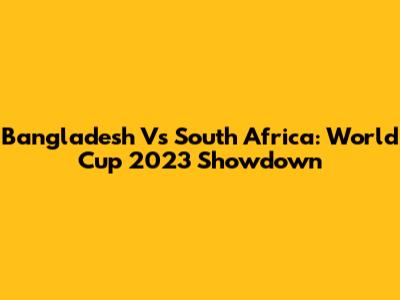 Bangladesh Vs South Africa: World Cup 2023 Showdown