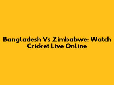 Bangladesh Vs Zimbabwe: Watch Cricket Live Online