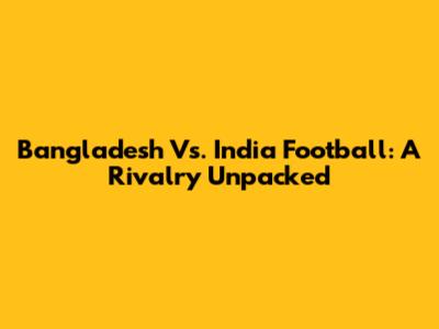 Bangladesh Vs. India Football: A Rivalry Unpacked