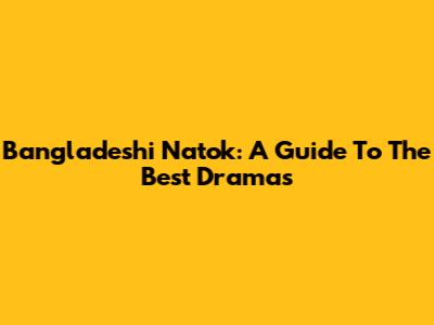 Bangladeshi Natok: A Guide To The Best Dramas