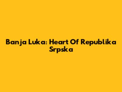 Banja Luka: Heart Of Republika Srpska