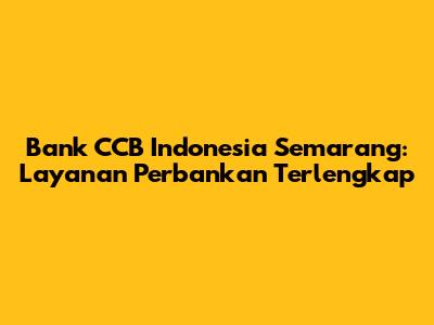 Bank CCB Indonesia Semarang: Layanan Perbankan Terlengkap