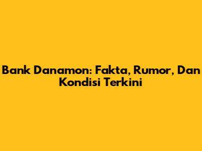 Bank Danamon: Fakta, Rumor, Dan Kondisi Terkini