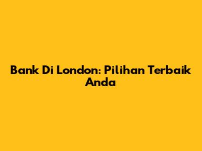 Bank Di London: Pilihan Terbaik Anda