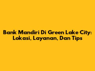 Bank Mandiri Di Green Lake City: Lokasi, Layanan, Dan Tips