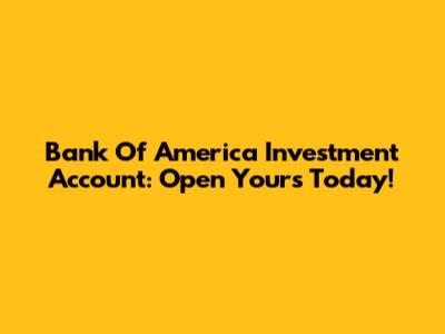 Bank Of America Investment Account: Open Yours Today!