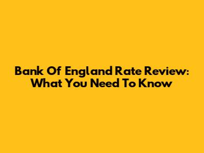 Bank Of England Rate Review: What You Need To Know