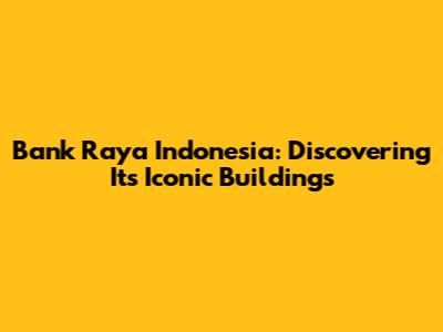Bank Raya Indonesia: Discovering Its Iconic Buildings
