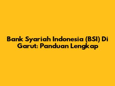Bank Syariah Indonesia (BSI) Di Garut: Panduan Lengkap