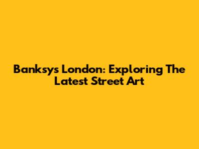 Banksy's London: Exploring The Latest Street Art