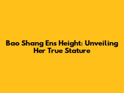 Bao Shang En's Height: Unveiling Her True Stature