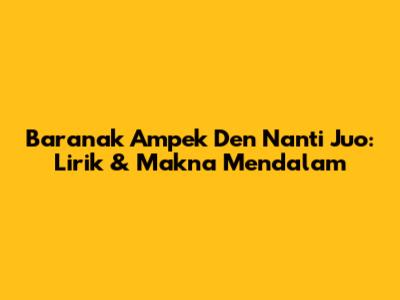 Baranak Ampek Den Nanti Juo: Lirik & Makna Mendalam