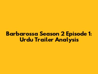 Barbarossa Season 2 Episode 1: Urdu Trailer Analysis