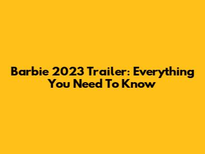 Barbie 2023 Trailer: Everything You Need To Know