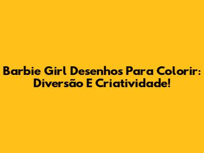 Barbie Girl Desenhos Para Colorir: Diversão E Criatividade!