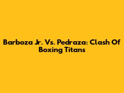 Barboza Jr. Vs. Pedraza: Clash Of Boxing Titans
