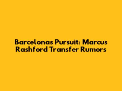 Barcelona's Pursuit: Marcus Rashford Transfer Rumors