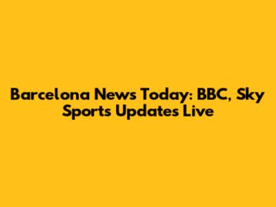 Barcelona News Today: BBC, Sky Sports Updates Live