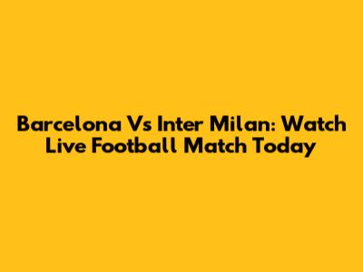 Barcelona Vs Inter Milan: Watch Live Football Match Today