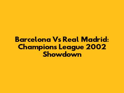Barcelona Vs Real Madrid: Champions League 2002 Showdown