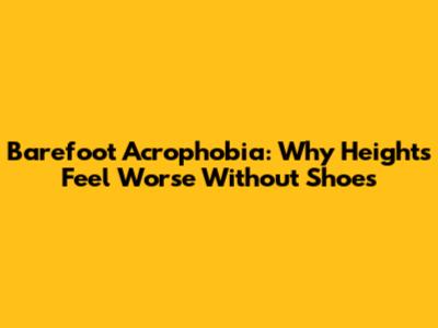 Barefoot Acrophobia: Why Heights Feel Worse Without Shoes
