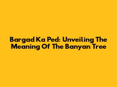 Bargad Ka Ped: Unveiling The Meaning Of The Banyan Tree