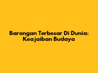 Barongan Terbesar Di Dunia: Keajaiban Budaya