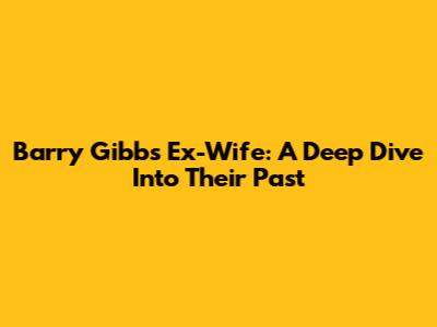 Barry Gibb's Ex-Wife: A Deep Dive Into Their Past