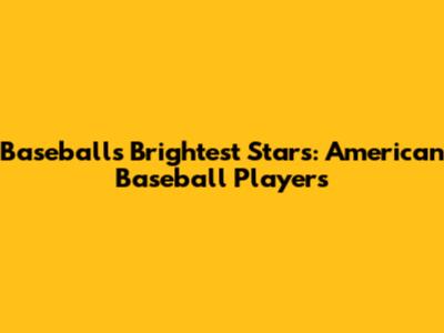 Baseball's Brightest Stars: American Baseball Players