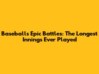 Baseball's Epic Battles: The Longest Innings Ever Played