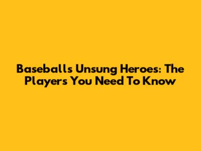 Baseball's Unsung Heroes: The Players You Need To Know