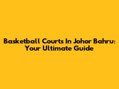 Basketball Courts In Johor Bahru: Your Ultimate Guide