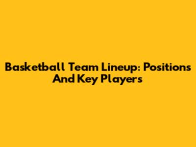 Basketball Team Lineup: Positions And Key Players