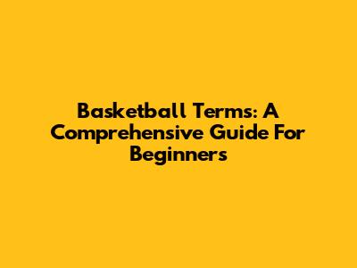 Basketball Terms: A Comprehensive Guide For Beginners