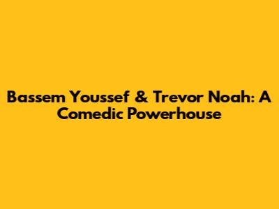 Bassem Youssef & Trevor Noah: A Comedic Powerhouse