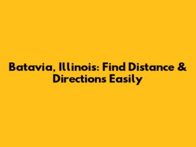 Batavia, Illinois: Find Distance & Directions Easily