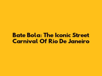 Bate Bola: The Iconic Street Carnival Of Rio De Janeiro