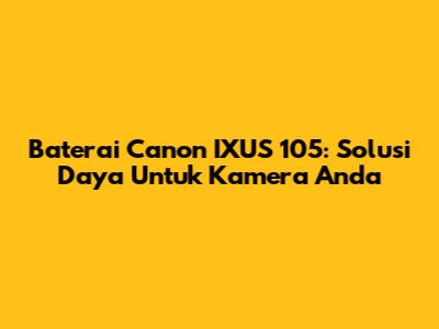 Baterai Canon IXUS 105: Solusi Daya Untuk Kamera Anda