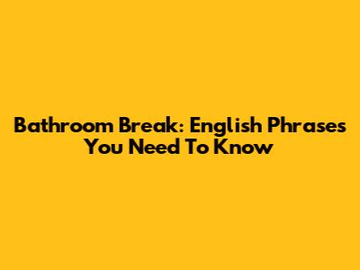 Bathroom Break: English Phrases You Need To Know