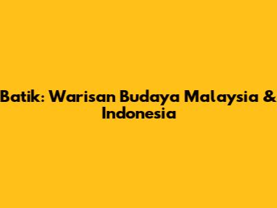 Batik: Warisan Budaya Malaysia & Indonesia