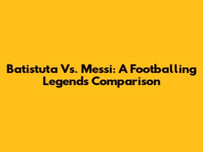 Batistuta Vs. Messi: A Footballing Legend's Comparison