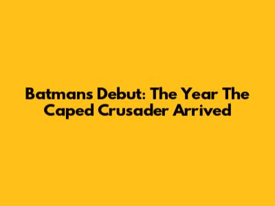 Batman's Debut: The Year The Caped Crusader Arrived