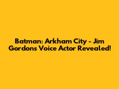 Batman: Arkham City - Jim Gordon's Voice Actor Revealed!
