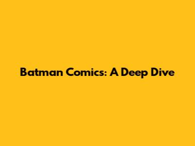 Batman Comics: A Deep Dive