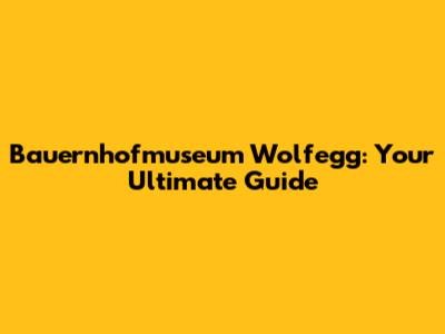 Bauernhofmuseum Wolfegg: Your Ultimate Guide