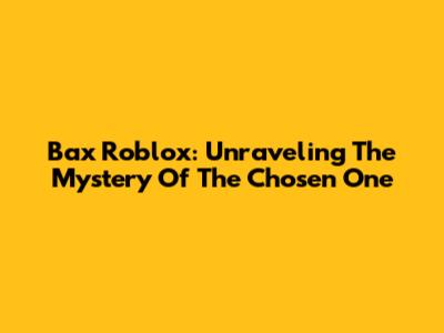 Bax Roblox: Unraveling The Mystery Of The Chosen One