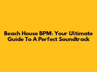 Beach House BPM: Your Ultimate Guide To A Perfect Soundtrack