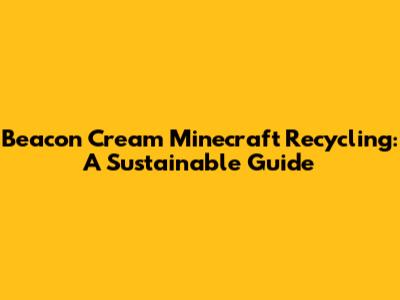 Beacon Cream Minecraft Recycling: A Sustainable Guide
