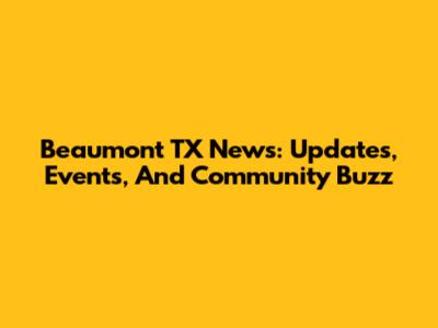 Beaumont TX News: Updates, Events, And Community Buzz