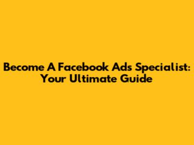 Become A Facebook Ads Specialist: Your Ultimate Guide